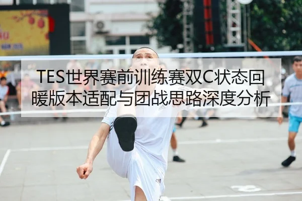TES世界赛前训练赛双C状态回暖版本适配与团战思路深度分析